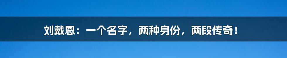 刘戴恩：一个名字，两种身份，两段传奇！