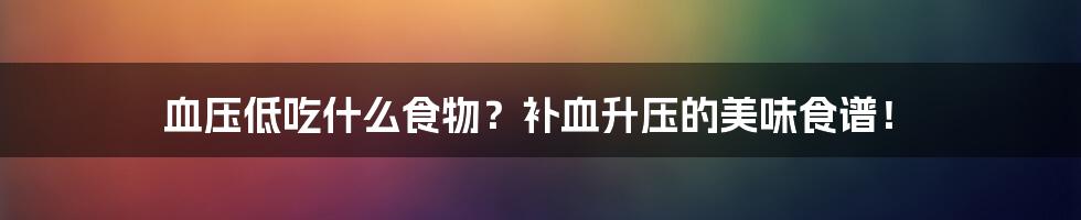 血压低吃什么食物？补血升压的美味食谱！