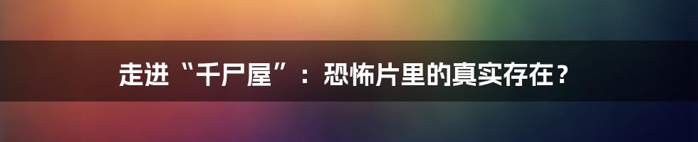 走进“千尸屋”：恐怖片里的真实存在？