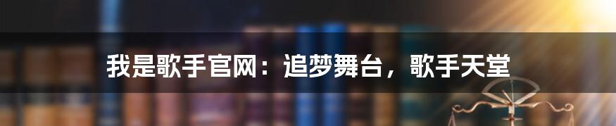 我是歌手官网：追梦舞台，歌手天堂