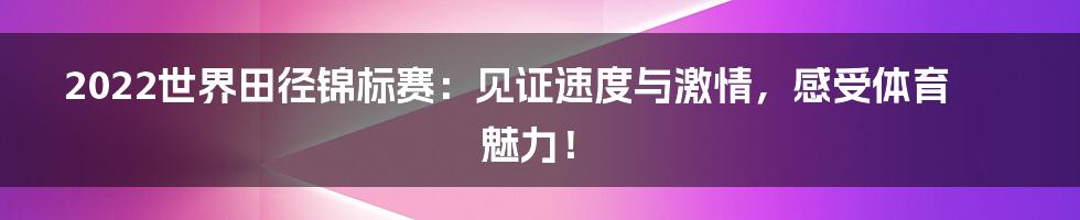 2022世界田径锦标赛：见证速度与激情，感受体育魅力！