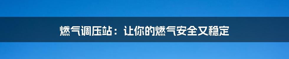 燃气调压站：让你的燃气安全又稳定