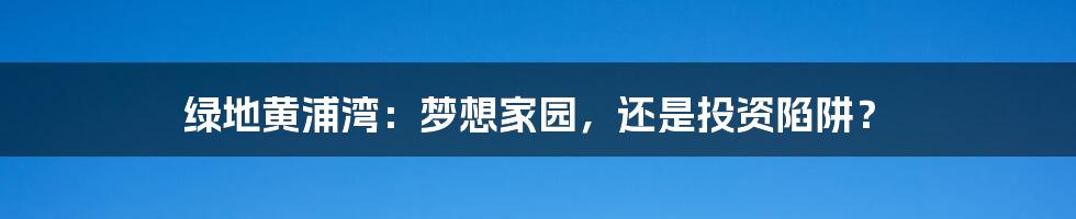 绿地黄浦湾：梦想家园，还是投资陷阱？