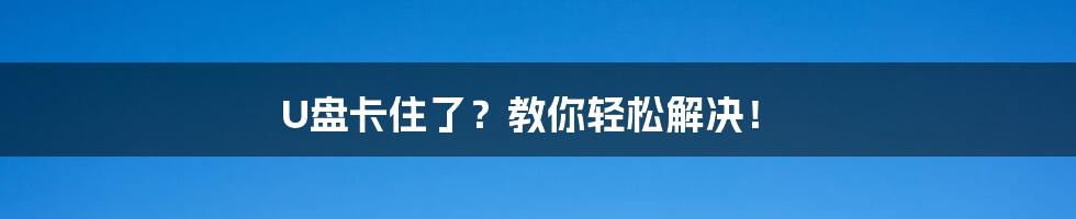 U盘卡住了？教你轻松解决！