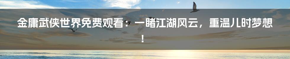 金庸武侠世界免费观看：一睹江湖风云，重温儿时梦想！