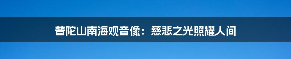 普陀山南海观音像：慈悲之光照耀人间