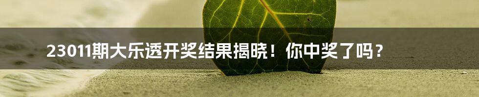 23011期大乐透开奖结果揭晓！你中奖了吗？