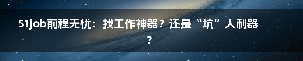 51job前程无忧：找工作神器？还是“坑”人利器？