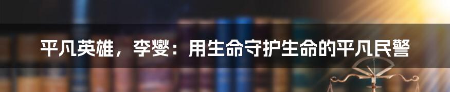 平凡英雄，李燮：用生命守护生命的平凡民警