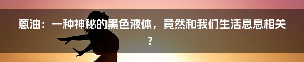 蒽油：一种神秘的黑色液体，竟然和我们生活息息相关？