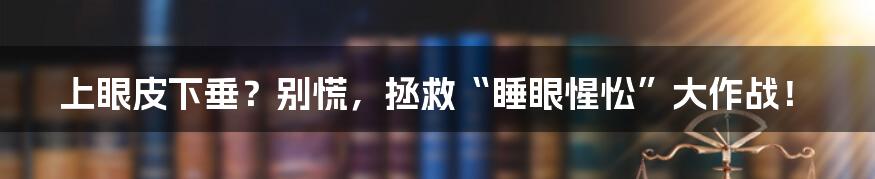 上眼皮下垂？别慌，拯救“睡眼惺忪”大作战！