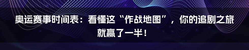 奥运赛事时间表：看懂这“作战地图”，你的追剧之旅就赢了一半！