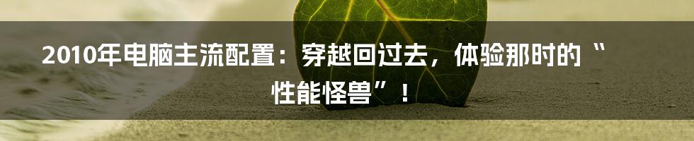 2010年电脑主流配置：穿越回过去，体验那时的“性能怪兽”！