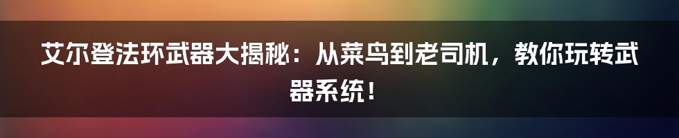 艾尔登法环武器大揭秘：从菜鸟到老司机，教你玩转武器系统！