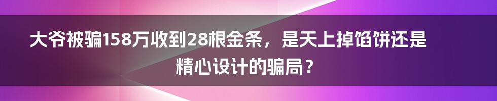 大爷被骗158万收到28根金条，是天上掉馅饼还是精心设计的骗局？