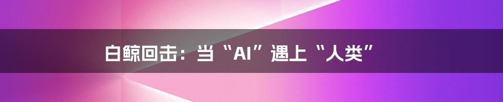 白鲸回击：当“AI”遇上“人类”