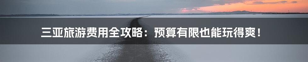 三亚旅游费用全攻略：预算有限也能玩得爽！