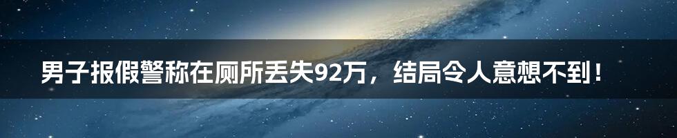 男子报假警称在厕所丢失92万，结局令人意想不到！