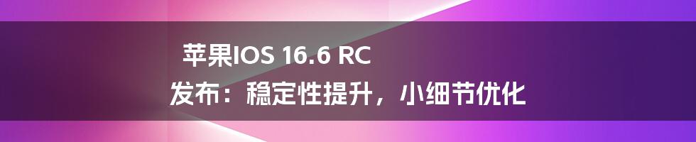 苹果IOS 16.6 RC 发布：稳定性提升，小细节优化