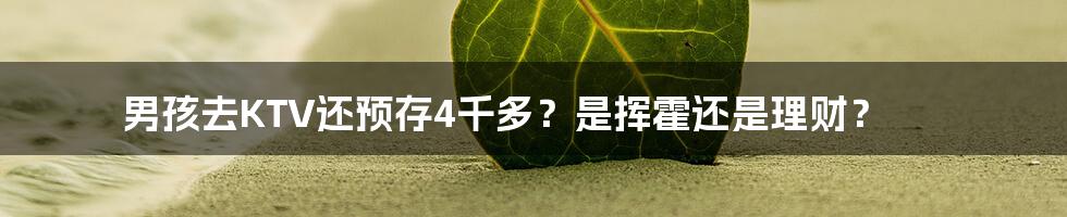 男孩去KTV还预存4千多？是挥霍还是理财？