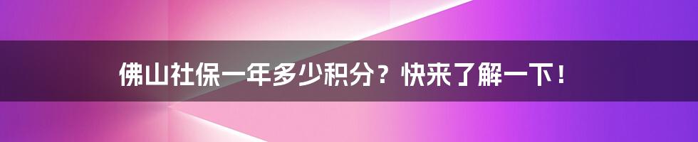 佛山社保一年多少积分？快来了解一下！