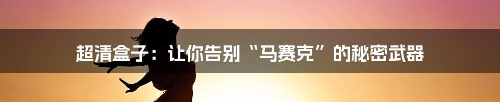 超清盒子：让你告别“马赛克”的秘密武器