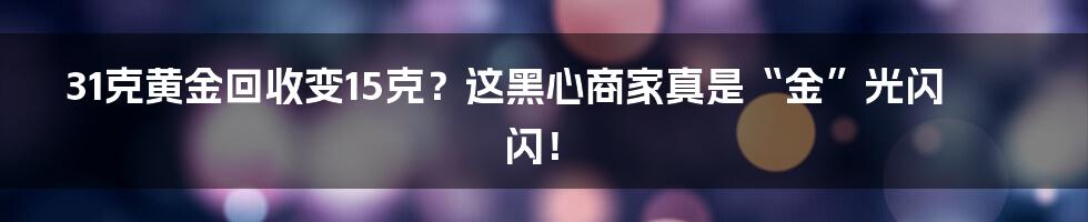 31克黄金回收变15克？这黑心商家真是“金”光闪闪！