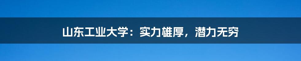 山东工业大学：实力雄厚，潜力无穷