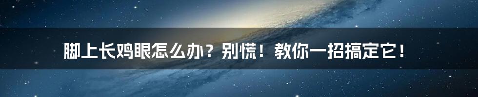 脚上长鸡眼怎么办？别慌！教你一招搞定它！