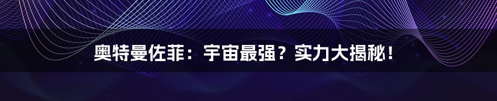 奥特曼佐菲：宇宙最强？实力大揭秘！