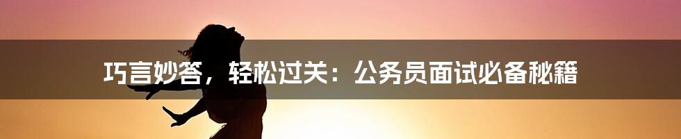 巧言妙答，轻松过关：公务员面试必备秘籍