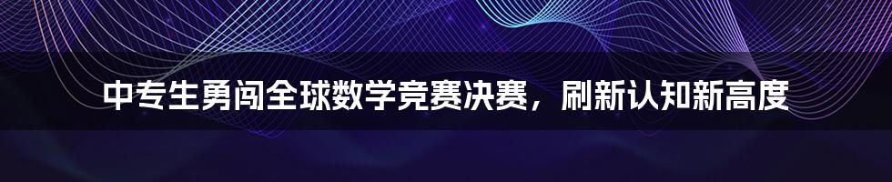 中专生勇闯全球数学竞赛决赛，刷新认知新高度