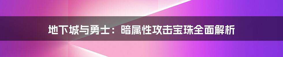 地下城与勇士：暗属性攻击宝珠全面解析