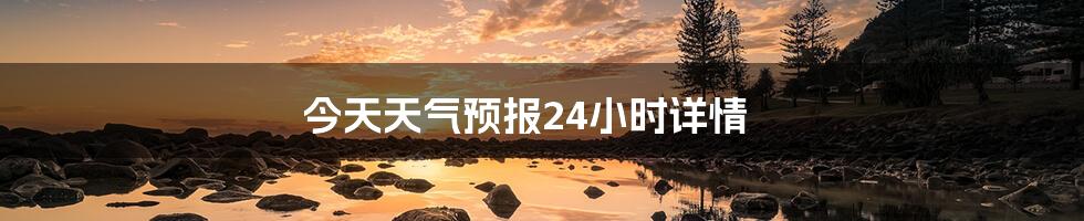 今天天气预报24小时详情