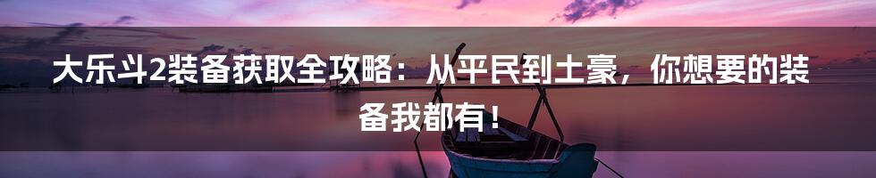 大乐斗2装备获取全攻略：从平民到土豪，你想要的装备我都有！