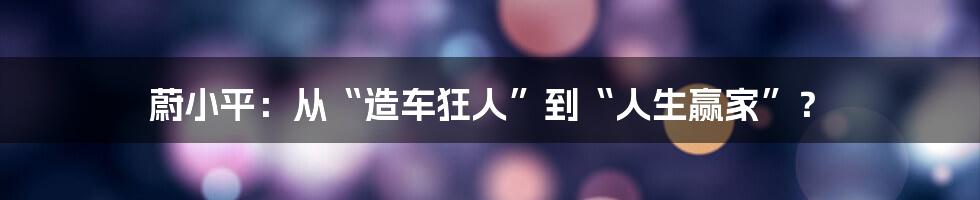 蔚小平：从“造车狂人”到“人生赢家”？