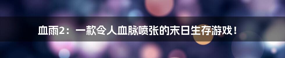 血雨2：一款令人血脉喷张的末日生存游戏！