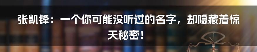 张凯锋：一个你可能没听过的名字，却隐藏着惊天秘密！