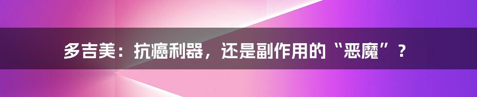 多吉美：抗癌利器，还是副作用的“恶魔”？