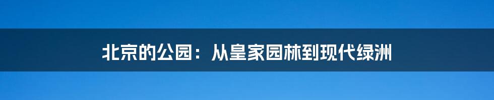 北京的公园：从皇家园林到现代绿洲