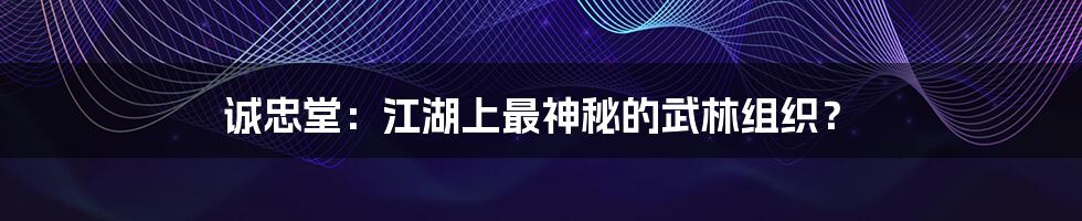 诚忠堂：江湖上最神秘的武林组织？