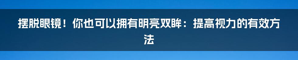 摆脱眼镜！你也可以拥有明亮双眸：提高视力的有效方法