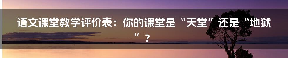 语文课堂教学评价表：你的课堂是“天堂”还是“地狱”？