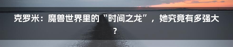 克罗米：魔兽世界里的“时间之龙”，她究竟有多强大？