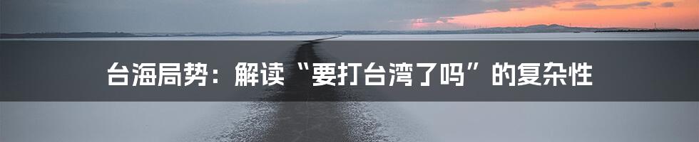 台海局势：解读“要打台湾了吗”的复杂性