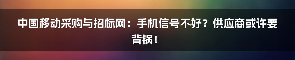 中国移动采购与招标网：手机信号不好？供应商或许要背锅！