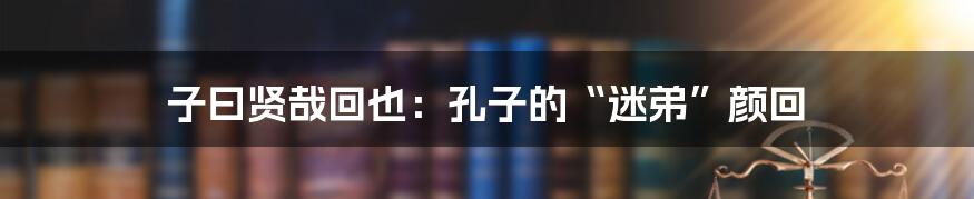 子曰贤哉回也：孔子的“迷弟”颜回