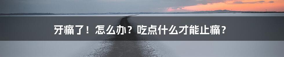 牙痛了！怎么办？吃点什么才能止痛？