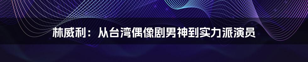 林威利：从台湾偶像剧男神到实力派演员