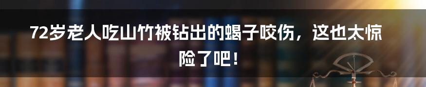 72岁老人吃山竹被钻出的蝎子咬伤，这也太惊险了吧！